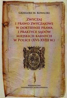 Zwyczaj i prawo zwyczajowe w doktrynie prawa i praktyce sądó miejskich karnych w Polsce XVI-XVIII w. - Kowalski Grzegorz M.