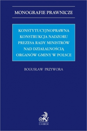 Konstytucyjnoprawna konstrukcja nadzoru Prezesa Rady Ministrów nad działalnością organów gminy w Polsce - Bogusław Przywora, Bogusław Przywora