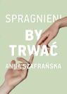 Spragnieni, by trwać Anna Szafrańska