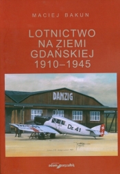 Lotnictwo na ziemi gdańskiej 1910-1945 - Bakun Maciej