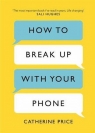 How to Break Up With Your Phone The 30-Day Plan to Take Back Your Life Price Catherine