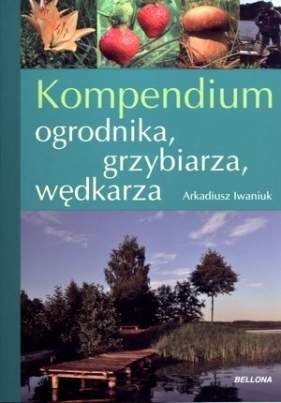 Kompendium ogrodnika, grzybiarza, wędkarza - Arkadiusz Iwaniuk