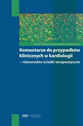 Komentarze do przypadków klinicznych w kardiologii - Grabowski Marcin, Szczerba Ewa, Cacko Andrzej<br />