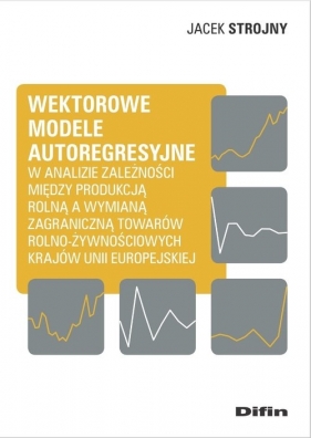 Wektorowe modele autoregresyjne w analizie zależności między produkcją rolną a wymianą zagraniczną towarów rolno-żywnościowych krajów Unii Europejskiej - Jacek Strojny