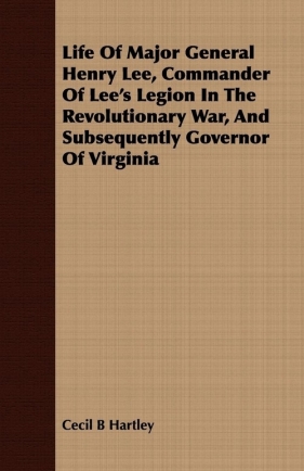 Life Of Major General Henry Lee, Commander Of Lee's Legion In The Revolutionary War, And Subsequently Governor Of Virginia - Hartley Cecil B
