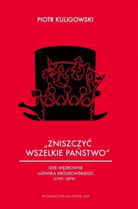 „Zniszczyć wszelkie państwo”. Idee wędrowne Ludwika Królikowskiego (1799-1879) - Piotr Kuligowski