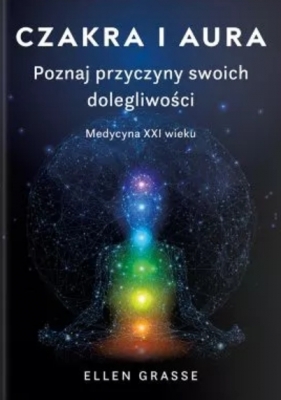 Czakra i aura. Poznaj przyczyny swoich dolegliwości. Medycyna XXI wieku - Ellen Grasse