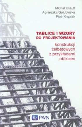 Tablice i wzory do projektowania konstrukcji żelbetowych z przykładami obliczeń - Knauff Michał, Golubińska Agnieszka, Knyziak Piotr