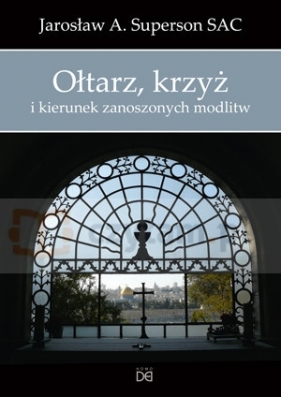 Ołtarz, krzyż i kierunek zano- szonych modlitw - Jarosław A. Superson SAC