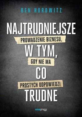 Najtrudniejsze w tym, co trudne Prowadzenie biznesu, gdy nie ma prostych odpowiedzi - Ben Horowitz