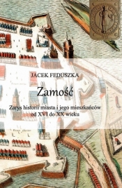 Zamość Zarys historii miasta i jego mieszkańców od XVI do XX wieku / Krzysztof Bielecki - Feduszka Jacek