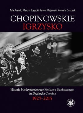 Chopinowskie igrzysko. Historia Międzynarodowego Konkursu Pianistycznego im. Fryderyka Chopina - Ada Arendt, Marcin Bogucki, Paweł Majewski, Kornelia Sobczak