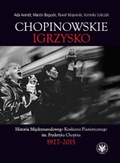 Chopinowskie igrzysko. Historia Międzynarodowego Konkursu Pianistycznego im. Fryderyka Chopina - Marcin Bogucki, Ada Arendt, Paweł Majewski, Kornelia Sobczak