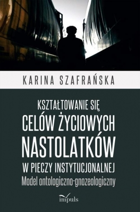Kształtowanie się celów życiowych nastolatków w pieczy instytucjonalnej - Karina Szafrańska