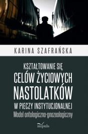 Kształtowanie się celów życiowych nastolatków w pieczy instytucjonalnej - Karina Szafrańska