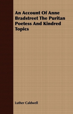 An Account Of Anne Bradstreet The Puritan Poetess And Kindred Topics - Caldwell Luther