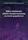 Wpływ działalności sektora ubezpieczeniowego na wzrost gospodarczy Bednarczyk Teresa Hanna