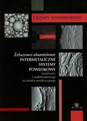 Żelazowo-aluminiowe intermetaliczne systemy powłokowe uzyskiwane z naddźwiękowego strumienia metalizacyjnego - Senderowski Cezary