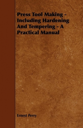 Press Tool Making - Including Hardening And Tempering - A Practical Manual - Perry Ernest