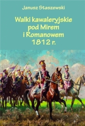 Walki kawaleryjskie pod Mirem i Romanowem 1812 r. - Staszewski Janusz