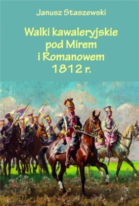 Walki kawaleryjskie pod Mirem i Romanowem 1812 r. - Janusz Staszewski