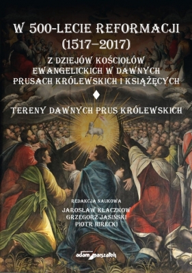 W 500-lecie reformacji (1517-2017). Z dziejów kościołów ewangelickich w dawnych Prusach Królewskich - Piotr Birecki, Jarosław Kłaczkow, Grzegorz Jasiński