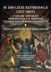 W 500-lecie reformacji (1517-2017). Z dziejów kościołów ewangelickich w dawnych Prusach Królewskich - Jarosław Kłaczkow, Grzegorz Jasiński
