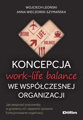 Koncepcja work-life balance we współczesnej organizacji. Jak wesprzeć pracownika w godzeniu ról i zapewnić sprawne funkcjonowanie organizacji - Wojciech Leoński, Anna Wieczorek-Szymańska