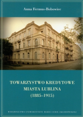 Towarzystwo Kredytowe miasta Lublina 1885-1915 - Fermus-Bobowiec Anna
