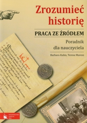 Zrozumieć historię Praca ze źródłem Poradnik dla nauczyciela - Kubis Barbara, Maresz Teresa