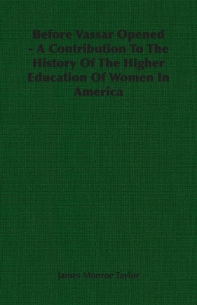 Before Vassar Opened - A Contribution To The History Of The Higher Education Of Women In America - Taylor James Monroe