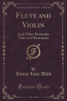 Flute and Violin And Other Kentucky Tales and Romances (Classic Reprint) Allen James Lane