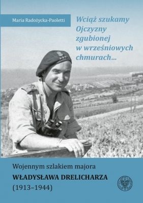 Wciąż szukamy Ojczyzny zgubionej w wrześniowych chmurach? Wojennym szlakiem majora Władysława Drelic - Maria Radożycka-Paoletti