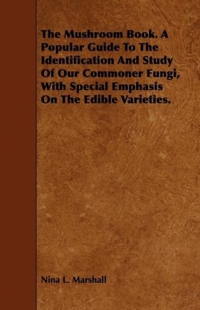 The Mushroom Book. A Popular Guide To The Identification And Study Of Our Commoner Fungi, With Special Emphasis On The Edible Varieties. - Marshall Nina L.