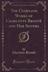 The Complete Works of Charlotte Bront? and Her Sisters (Classic Reprint) Bront? Charlotte