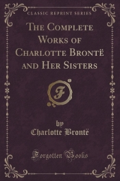 The Complete Works of Charlotte Bront? and Her Sisters (Classic Reprint)