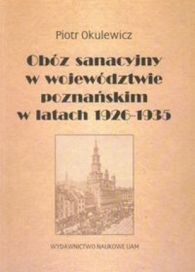 Obóz sanacyjny w województwie poznańskim w latach 1926-1935 - Okulewicz Piotr
