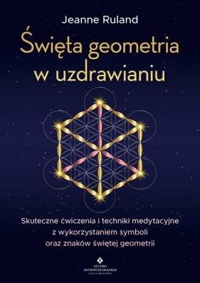 Święta geometria w uzdrawianiu. Skuteczne ćwiczenia i techniki medytacyjne z Ruland Jeanne