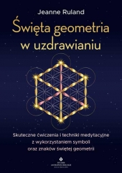 Święta geometria w uzdrawianiu. Skuteczne ćwiczenia i techniki medytacyjne z wykorzystaniem symboli oraz znaków świętej geometrii - Ruland Jeanne