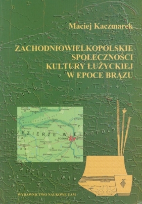 Zachodniowielkopolskie społeczności kultury łużyckiej w epoce brązu - Kaczmarek Maciej