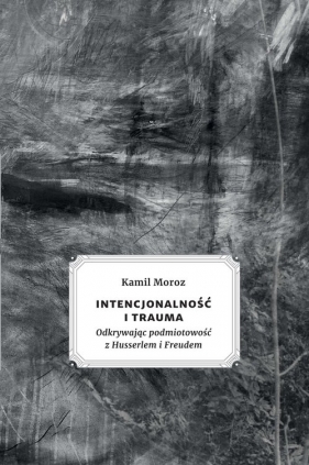 Intencjonalność i trauma. Odkrywając podmiotowość z Husserlem i Freudem - Kamil Moroz
