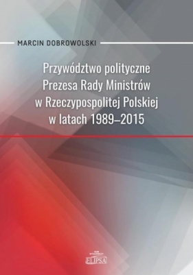 Przywództwo polityczne Prezesa Rady Ministrów.. - Marcin Dobrowolski