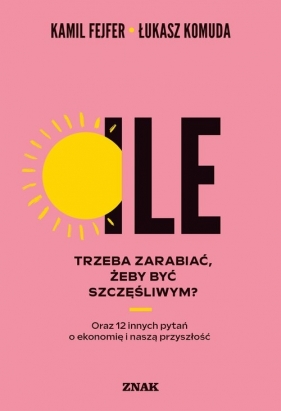 Ile trzeba zarabiać, żeby być szczęśliwym? Oraz 12 innych pytań o ekonomię i naszą przyszłość - Kamil Fejfer, Łukasz Komuda