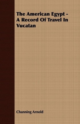 The American Egypt - A Record Of Travel In Vucatan - Arnold Channing