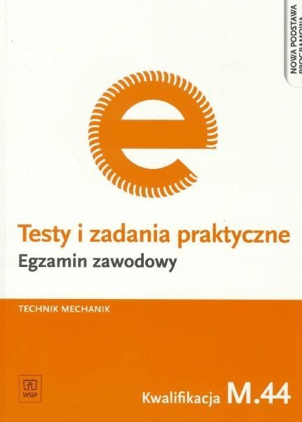 Testy i zadania praktyczne. Egzamin zawodowy. Technik mechanik. Kwalifikacja M.44. Organizacja i nadzorowanie procesów produkcji maszyn i urządzeń. Testy egzaminacyjne. Szkoły ponadgimnazjalne