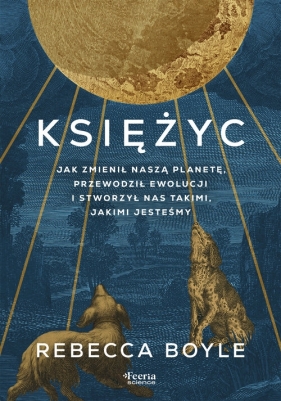 Księżyc. Jak zmienił naszą planetę, przewodził ewolucji i stworzył nas takimi, jakimi jesteśmy - Boyle Rebecca