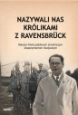 Nazywali nas królikami z Ravensbrück. Relacje Polek poddanych zbrodniczym eksperymentom medycznym - Opracowanie zbiorowe