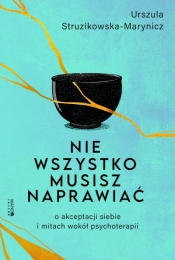 Nie wszystko musisz naprawiać. O akceptacji siebie i mitach wokół psychoterapii - Urszula Struzikowska-Marynicz .
