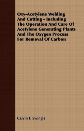 Oxy-Acetylene Welding And Cutting - Including The Operation And Care Of Acetylene Generating Plants And The Oxygen Process For Removal Of Carbon - Swingle Calvin F.