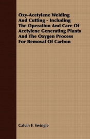 Oxy-Acetylene Welding And Cutting - Including The Operation And Care Of Acetylene Generating Plants And The Oxygen Process For Removal Of Carbon